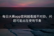 每日大赛app官网越看越不对劲，问题可能出在使用节奏