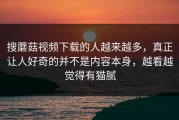 搜蘑菇视频下载的人越来越多，真正让人好奇的并不是内容本身，越看越觉得有猫腻