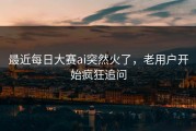 最近每日大赛ai突然火了，老用户开始疯狂追问