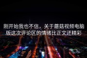 刚开始我也不信，关于蘑菇视频电脑版这次评论区的情绪比正文还精彩