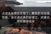 点进去前我也犹豫了，蘑菇影视在线观看，没点进去真的会错过，关键点其实藏得很深