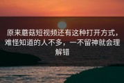 原来蘑菇短视频还有这种打开方式，难怪知道的人不多，一不留神就会理解错