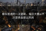 看似普通的一次更新，每日大赛ai不只是表面那么热闹