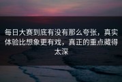 每日大赛到底有没有那么夸张，真实体验比想象更有戏，真正的重点藏得太深
