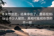 本来想划走，结果停住了，蘑菇视频ios让不少人破防，真相可能和你想的不一样