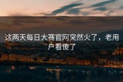 这两天每日大赛官网突然火了，老用户看傻了