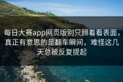 每日大赛app网页版别只顾着看表面，真正有意思的是翻车瞬间，难怪这几天总被反复提起