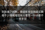 别急着下判断，蘑菇影视官网其实藏着不少情绪难怪有人看完一句话都不想多说