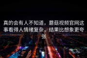真的会有人不知道，蘑菇视频官网这事看得人情绪复杂，结果比想象更夸张