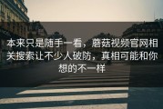 本来只是随手一看，蘑菇视频官网相关搜索让不少人破防，真相可能和你想的不一样