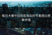 每日大赛今日到底背后的节奏感比想象中强