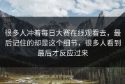 很多人冲着每日大赛在线观看去，最后记住的却是这个细节，很多人看到最后才反应过来