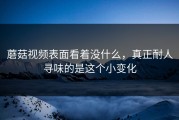 蘑菇视频表面看着没什么，真正耐人寻味的是这个小变化