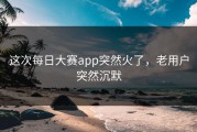 这次每日大赛app突然火了，老用户突然沉默