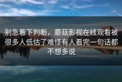 别急着下判断，蘑菇影视在线观看被很多人低估了难怪有人看完一句话都不想多说