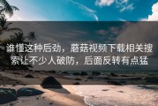 谁懂这种后劲，蘑菇视频下载相关搜索让不少人破防，后面反转有点猛