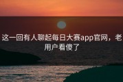 这一回有人聊起每日大赛app官网，老用户看傻了