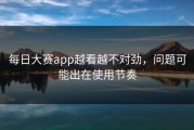 每日大赛app越看越不对劲，问题可能出在使用节奏