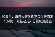说真的，每日大赛吃瓜不只是表面那么热闹，难怪这几天总被反复提起