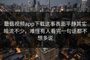 蘑菇视频app下载这事表面平静其实暗流不少，难怪有人看完一句话都不想多说