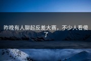 昨晚有人聊起反差大赛，不少人看傻了