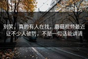 别笑，真的有人在找，蘑菇视频最近让不少人破防，不是一句话能讲清