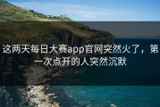 这两天每日大赛app官网突然火了，第一次点开的人突然沉默