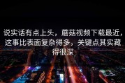 说实话有点上头，蘑菇视频下载最近，这事比表面复杂得多，关键点其实藏得很深
