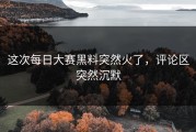 这次每日大赛黑料突然火了，评论区突然沉默