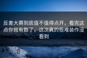 反差大赛到底值不值得点开，看完这点你就有数了，这次真的很难装作没看到