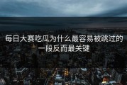 每日大赛吃瓜为什么最容易被跳过的一段反而最关键