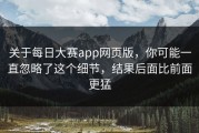 关于每日大赛app网页版，你可能一直忽略了这个细节，结果后面比前面更猛