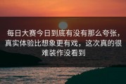 每日大赛今日到底有没有那么夸张，真实体验比想象更有戏，这次真的很难装作没看到