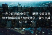 一夜之间风向全变了，蘑菇视频官网相关搜索看得人情绪复杂，争议点其实不止一个