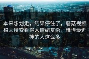 本来想划走，结果停住了，蘑菇视频相关搜索看得人情绪复杂，难怪最近搜的人这么多
