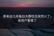 原来这几天每日大赛吃瓜突然火了，老用户看傻了