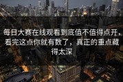 每日大赛在线观看到底值不值得点开，看完这点你就有数了，真正的重点藏得太深