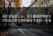 说实话有点上头，关于蘑菇视频看完才知道大家在意的根本不是同一件事