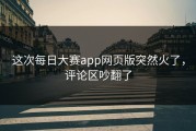 这次每日大赛app网页版突然火了，评论区吵翻了
