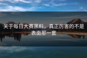 关于每日大赛黑料，真正厉害的不是表面那一套