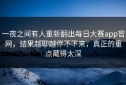 一夜之间有人重新翻出每日大赛app官网，结果越聊越停不下来，真正的重点藏得太深
