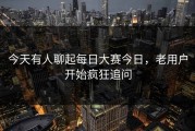 今天有人聊起每日大赛今日，老用户开始疯狂追问