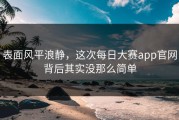 表面风平浪静，这次每日大赛app官网背后其实没那么简单