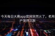 今天每日大赛app官网突然火了，老用户突然沉默