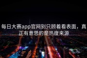 每日大赛app官网别只顾着看表面，真正有意思的是热度来源