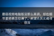 蘑菇视频电脑版没那么高调，却在细节里把悬念拉满了，关键点其实藏得很深