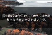 看到最后有点绷不住，蘑菇视频电脑版相关搜索，意外地让人破防