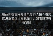 蘑菇影视官网为什么总有人搜？看完这波细节你大概就懂了，越看越觉得有猫腻