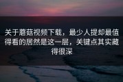 关于蘑菇视频下载，最少人提却最值得看的居然是这一层，关键点其实藏得很深