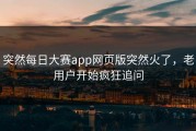 突然每日大赛app网页版突然火了，老用户开始疯狂追问
